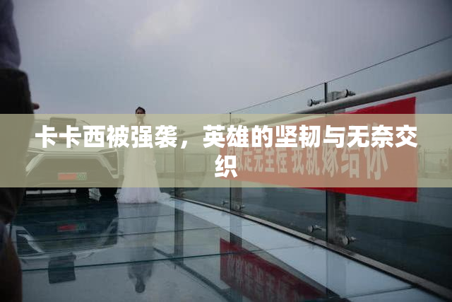 卡卡西被强袭，英雄的坚韧与无奈交织