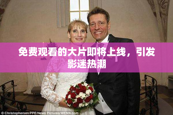免费观看的大片即将上线，引发影迷热潮