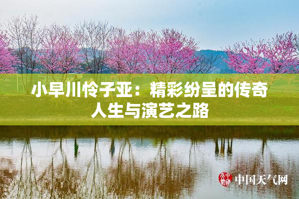 小早川怜子亚：精彩纷呈的传奇人生与演艺之路