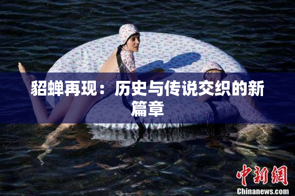 貂蝉再现：历史与传说交织的新篇章