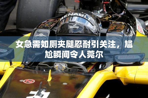 女急需如厕夹腿忍耐引关注，尴尬瞬间令人莞尔