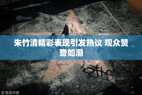 朱竹清精彩表现引发热议 观众赞誉如潮