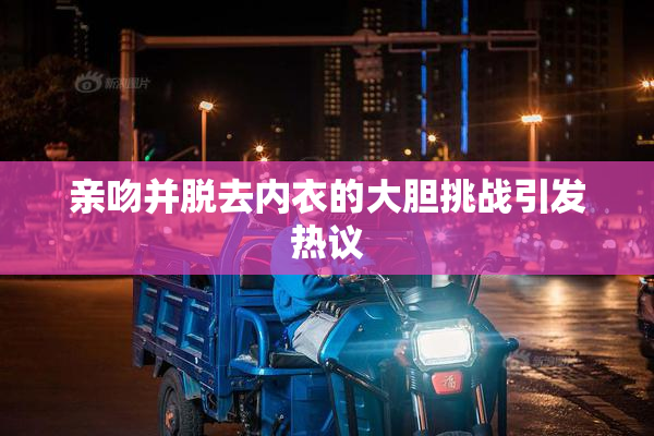 亲吻并脱去内衣的大胆挑战引发热议