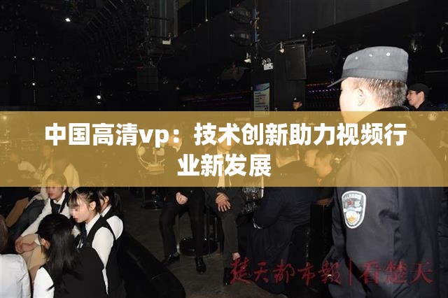 中国高清vp：技术创新助力视频行业新发展