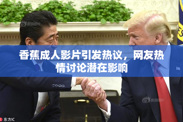 香蕉成人影片引发热议，网友热情讨论潜在影响