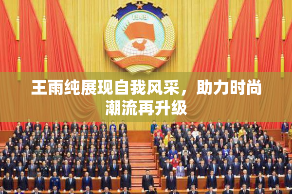 王雨纯展现自我风采，助力时尚潮流再升级