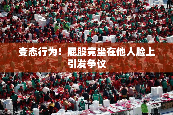 变态行为！屁股竟坐在他人脸上引发争议