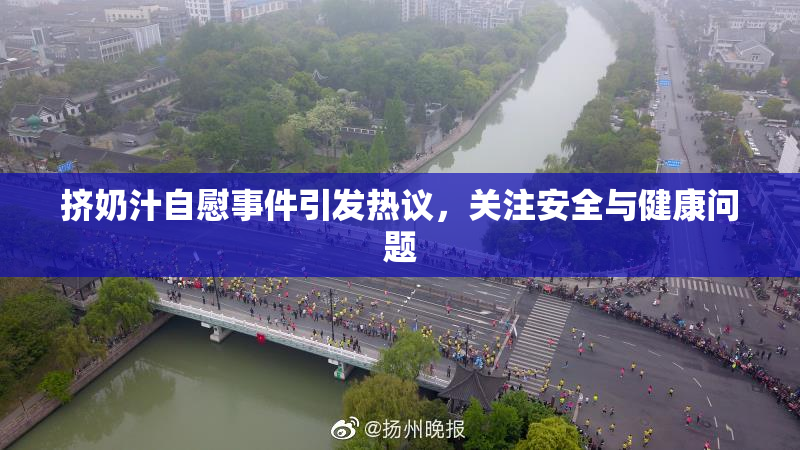 挤奶汁自慰事件引发热议，关注安全与健康问题