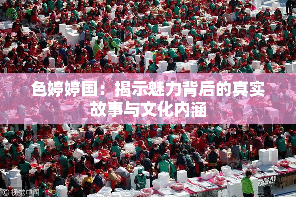 色婷婷国：揭示魅力背后的真实故事与文化内涵