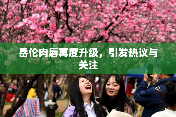 岳伦肉唇再度升级，引发热议与关注