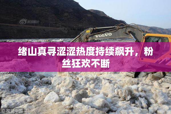 绪山真寻涩涩热度持续飙升，粉丝狂欢不断