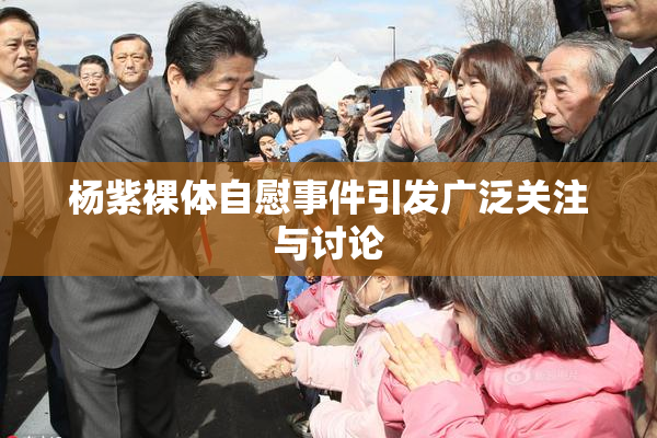 杨紫裸体自慰事件引发广泛关注与讨论