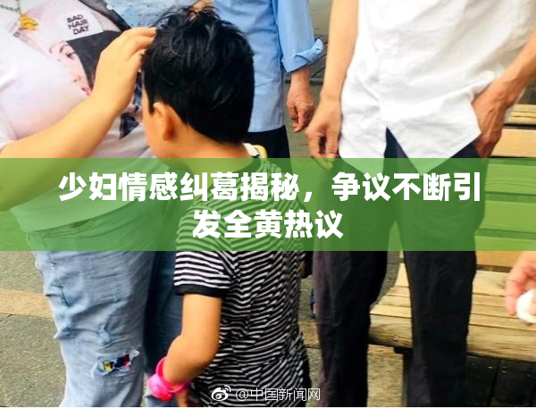 少妇情感纠葛揭秘，争议不断引发全黄热议