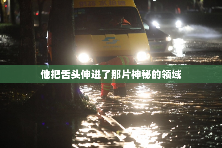 他把舌头伸进了那片神秘的领域