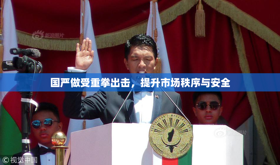 国严做受重拳出击，提升市场秩序与安全