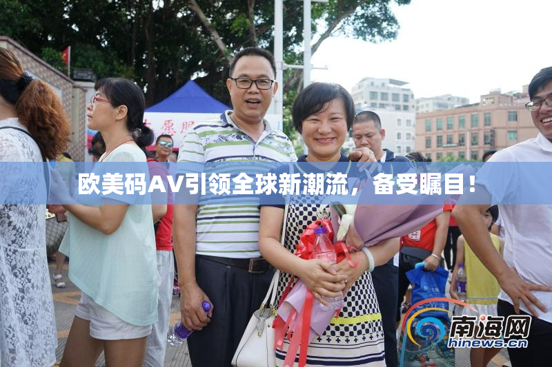 欧美码AV引领全球新潮流，备受瞩目！