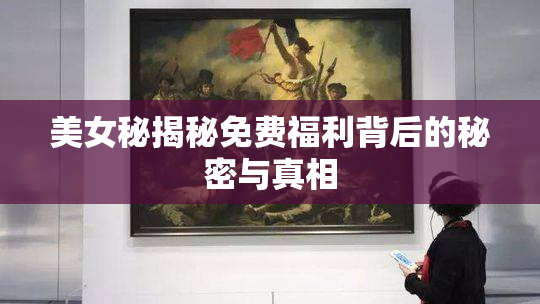 美女秘揭秘免费福利背后的秘密与真相