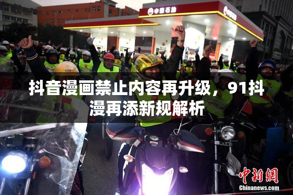抖音漫画禁止内容再升级，91抖漫再添新规解析