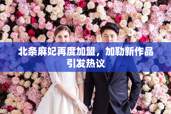 北条麻妃再度加盟，加勒新作品引发热议