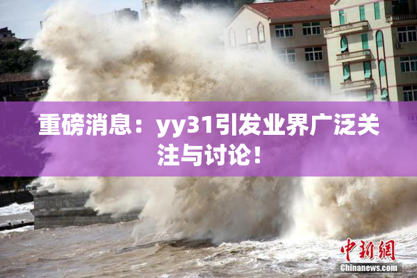 重磅消息：yy31引发业界广泛关注与讨论！