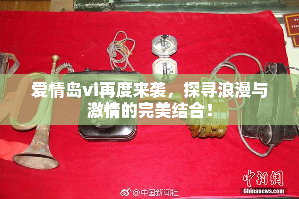 爱情岛vi再度来袭，探寻浪漫与激情的完美结合！