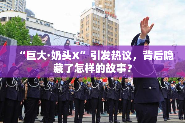 “巨大·奶头X”引发热议，背后隐藏了怎样的故事？