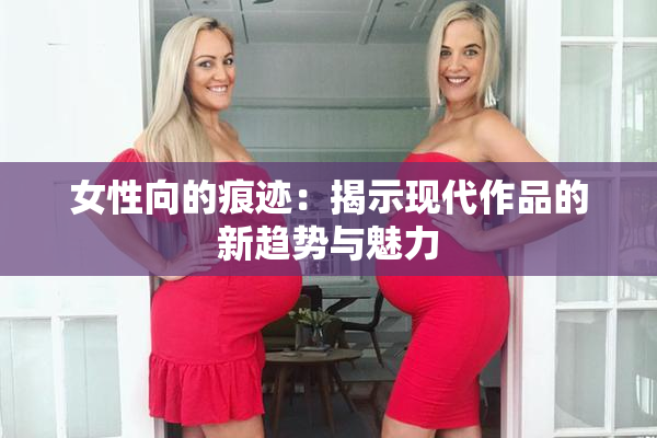 女性向的痕迹：揭示现代作品的新趋势与魅力