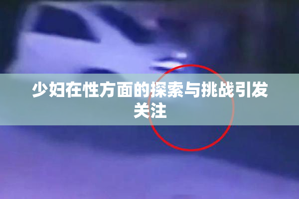 少妇在性方面的探索与挑战引发关注