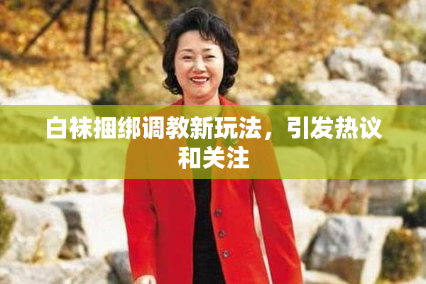 白袜捆绑调教新玩法，引发热议和关注