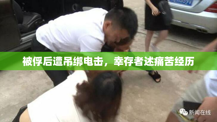 被俘后遭吊绑电击，幸存者述痛苦经历