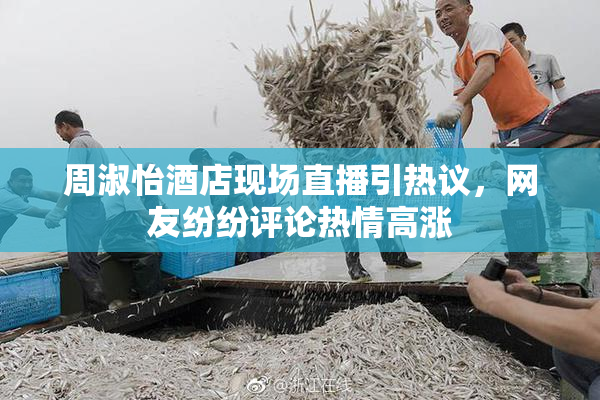 周淑怡酒店现场直播引热议，网友纷纷评论热情高涨