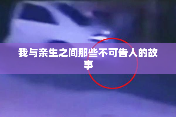 我与亲生之间那些不可告人的故事
