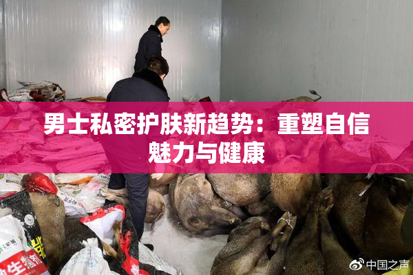 男士私密护肤新趋势：重塑自信魅力与健康