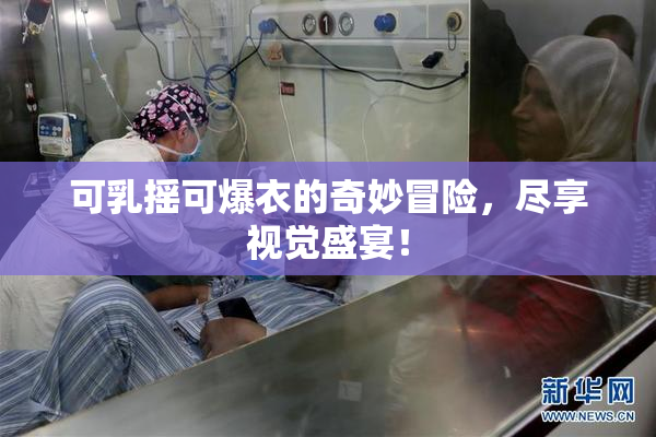 可乳摇可爆衣的奇妙冒险，尽享视觉盛宴！