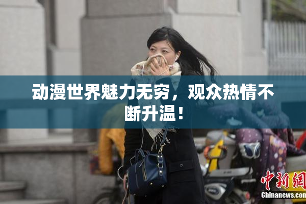 动漫世界魅力无穷，观众热情不断升温！