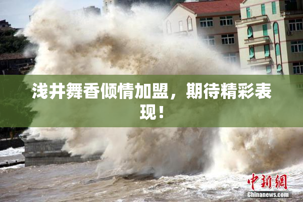 浅井舞香倾情加盟，期待精彩表现！