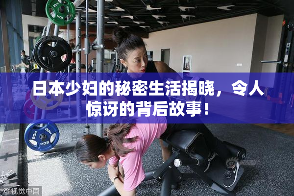 日本少妇的秘密生活揭晓，令人惊讶的背后故事！