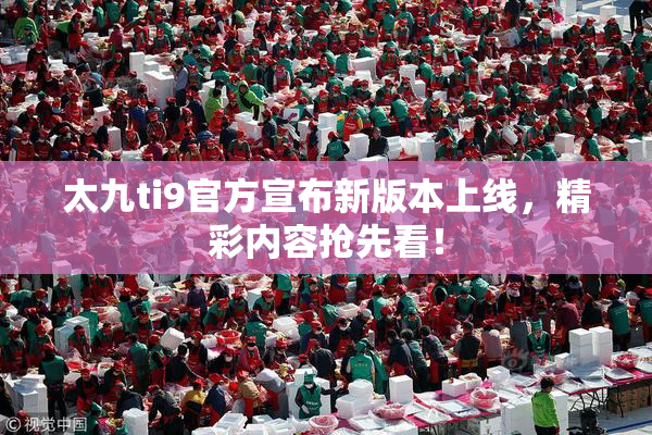 太九ti9官方宣布新版本上线，精彩内容抢先看！