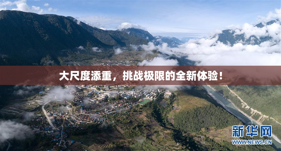 大尺度添重，挑战极限的全新体验！