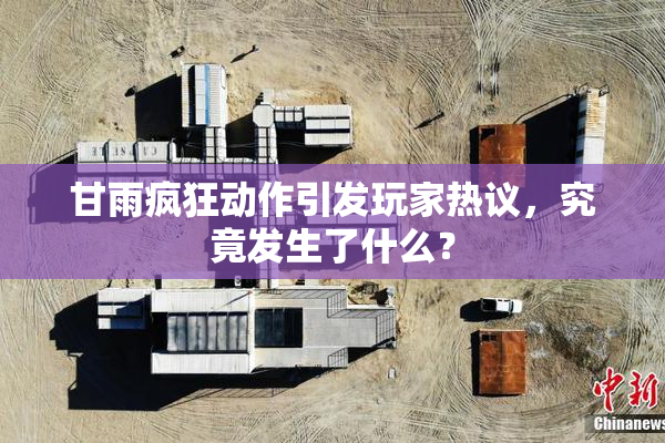 甘雨疯狂动作引发玩家热议，究竟发生了什么？