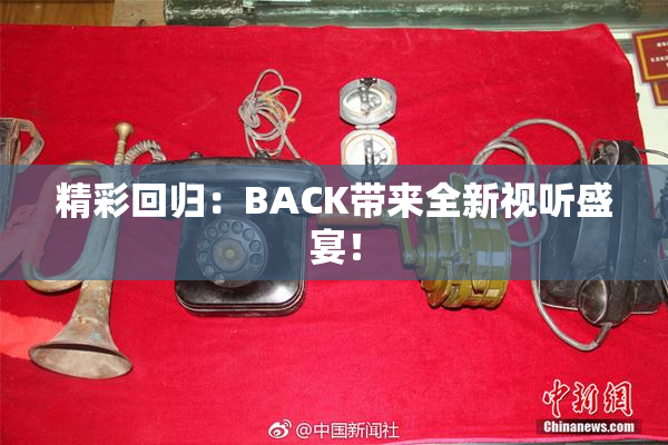 精彩回归：BACK带来全新视听盛宴！