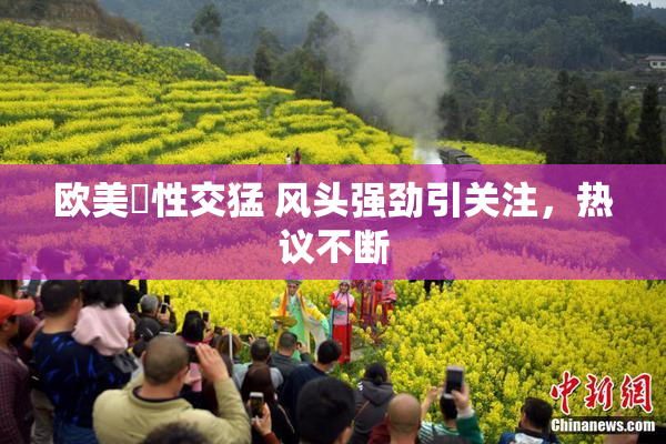欧美巜性交猛 风头强劲引关注，热议不断