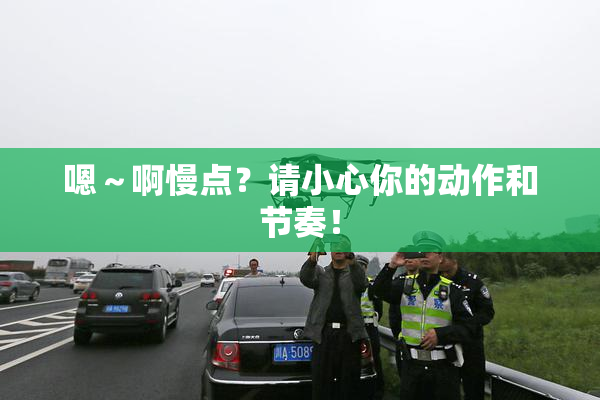 嗯～啊慢点？请小心你的动作和节奏！