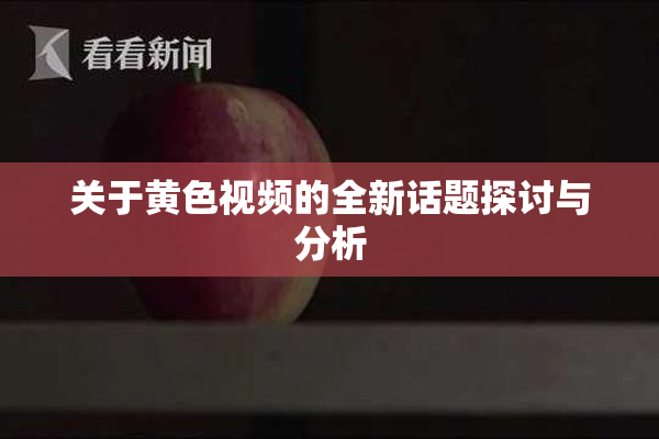 关于黄色视频的全新话题探讨与分析
