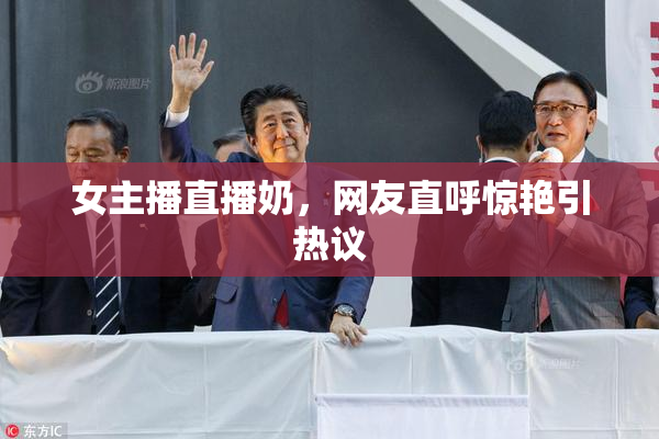 女主播直播奶，网友直呼惊艳引热议