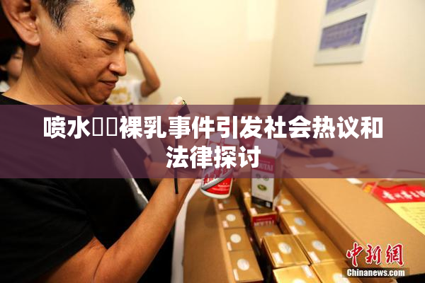 喷水❌‌裸乳事件引发社会热议和法律探讨