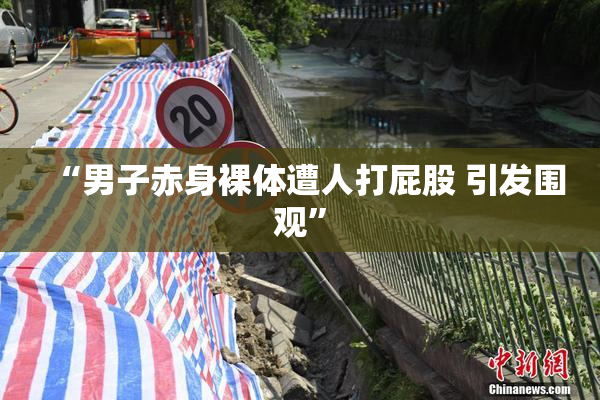 “男子赤身裸体遭人打屁股 引发围观”