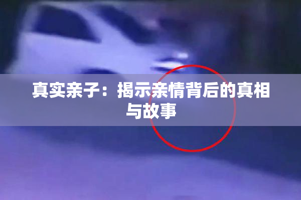 真实亲子：揭示亲情背后的真相与故事
