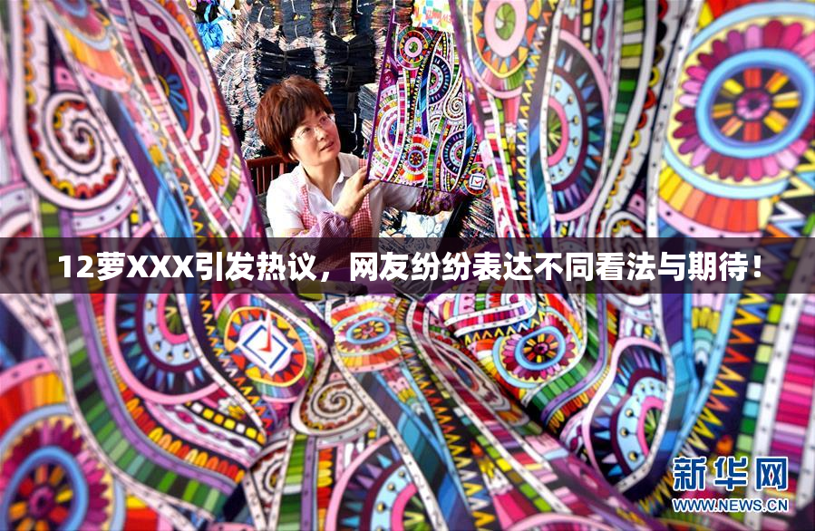 12萝XXX引发热议，网友纷纷表达不同看法与期待！