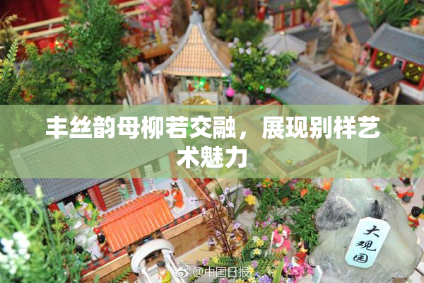 丰丝韵母柳若交融，展现别样艺术魅力